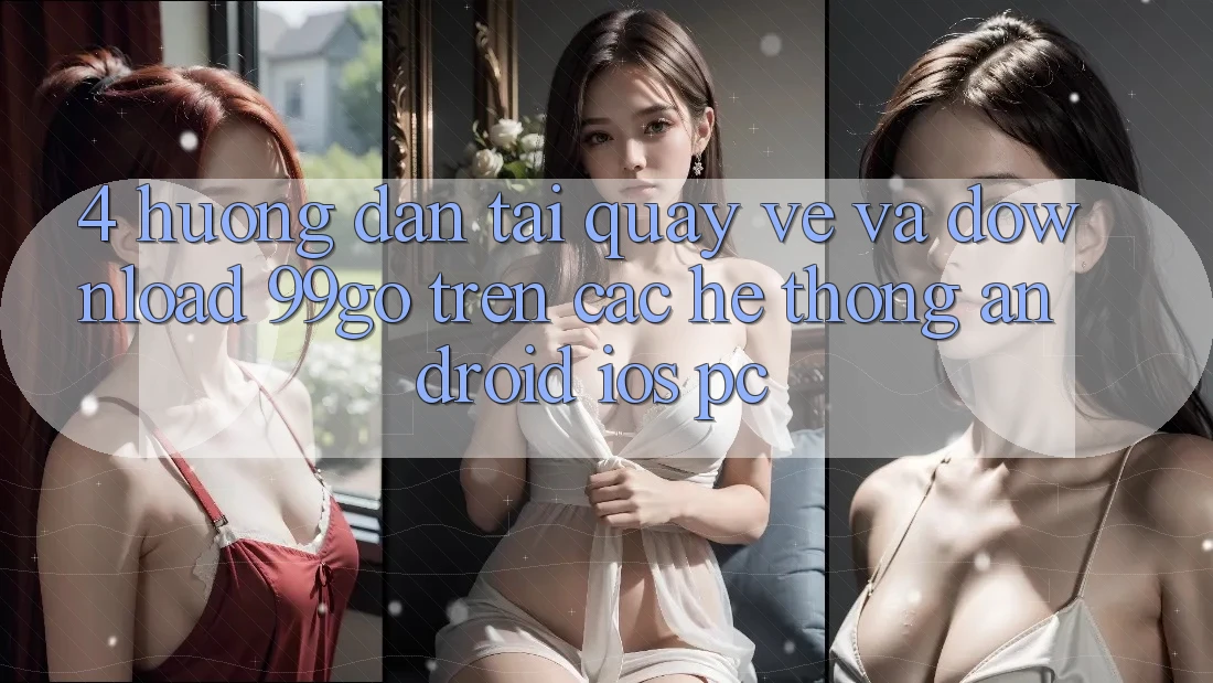 4. Hướng Dẫn Tải quay về Và Download 99go Trên Các Hệ thống (Android/iOS/PC) 4. Hướng Dẫn Tải quay về Và Download 99go Trên Các Hệ thống (Android/iOS/PC)