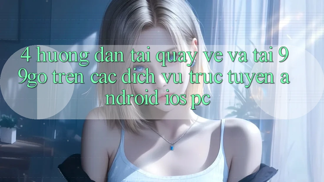 4. Hướng Dẫn Tải quay về Và Tải 99go Trên Các Dịch vụ trực tuyến (Android/iOS/PC) 4. Hướng Dẫn Tải quay về Và Tải 99go Trên Các Dịch vụ trực tuyến (Android/iOS/PC)