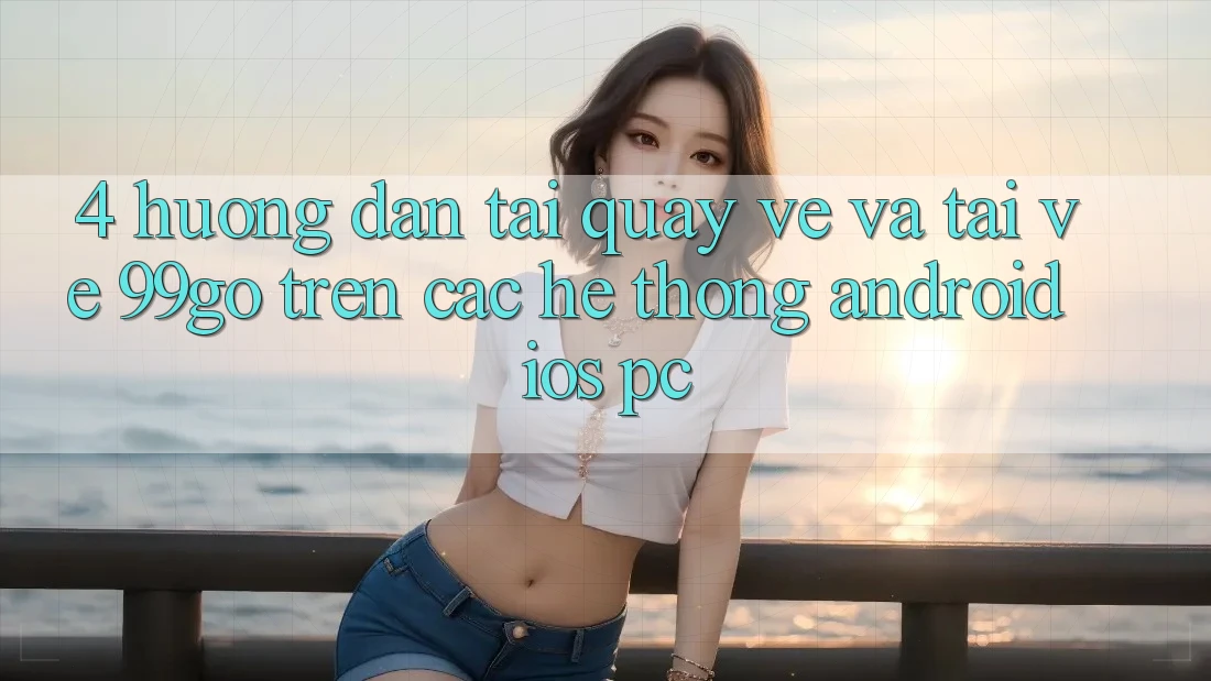 4. Hướng Dẫn Tải quay về Và Tải về 99go Trên Các Hệ thống (Android/iOS/PC) 4. Hướng Dẫn Tải quay về Và Tải về 99go Trên Các Hệ thống (Android/iOS/PC)
