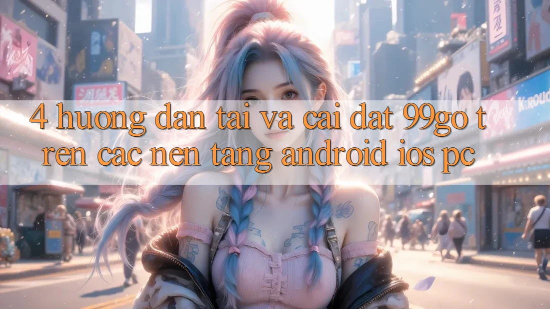 4. Hướng Dẫn Tải Và Cài Đặt 99go Trên Các Nền Tảng (Android/iOS/PC) 4. Hướng Dẫn Tải Và Cài Đặt 99go Trên Các Nền Tảng (Android/iOS/PC)