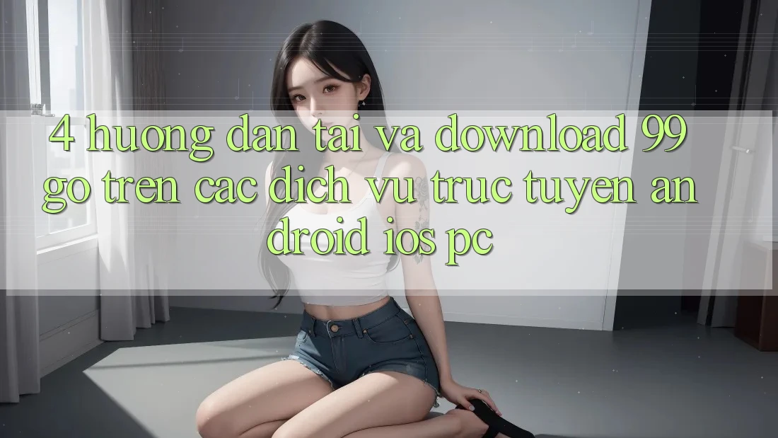 4. Hướng Dẫn Tải Và Download 99go Trên Các Dịch vụ trực tuyến (Android/iOS/PC) 4. Hướng Dẫn Tải Và Download 99go Trên Các Dịch vụ trực tuyến (Android/iOS/PC)