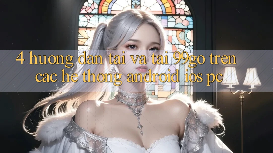 4. Hướng Dẫn Tải Và Tải 99go Trên Các Hệ thống (Android/iOS/PC) 4. Hướng Dẫn Tải Và Tải 99go Trên Các Hệ thống (Android/iOS/PC)