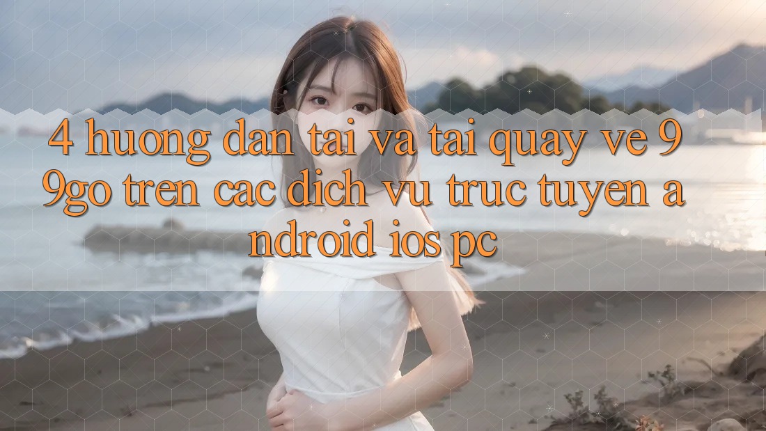 4. Hướng Dẫn Tải Và Tải quay về 99go Trên Các Dịch vụ trực tuyến (Android/iOS/PC) 4. Hướng Dẫn Tải Và Tải quay về 99go Trên Các Dịch vụ trực tuyến (Android/iOS/PC)