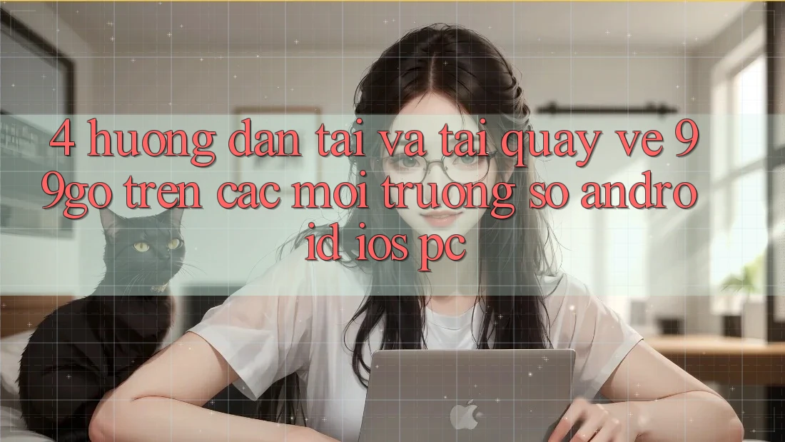 4. Hướng Dẫn Tải Và Tải quay về 99go Trên Các Môi trường số (Android/iOS/PC) 4. Hướng Dẫn Tải Và Tải quay về 99go Trên Các Môi trường số (Android/iOS/PC)