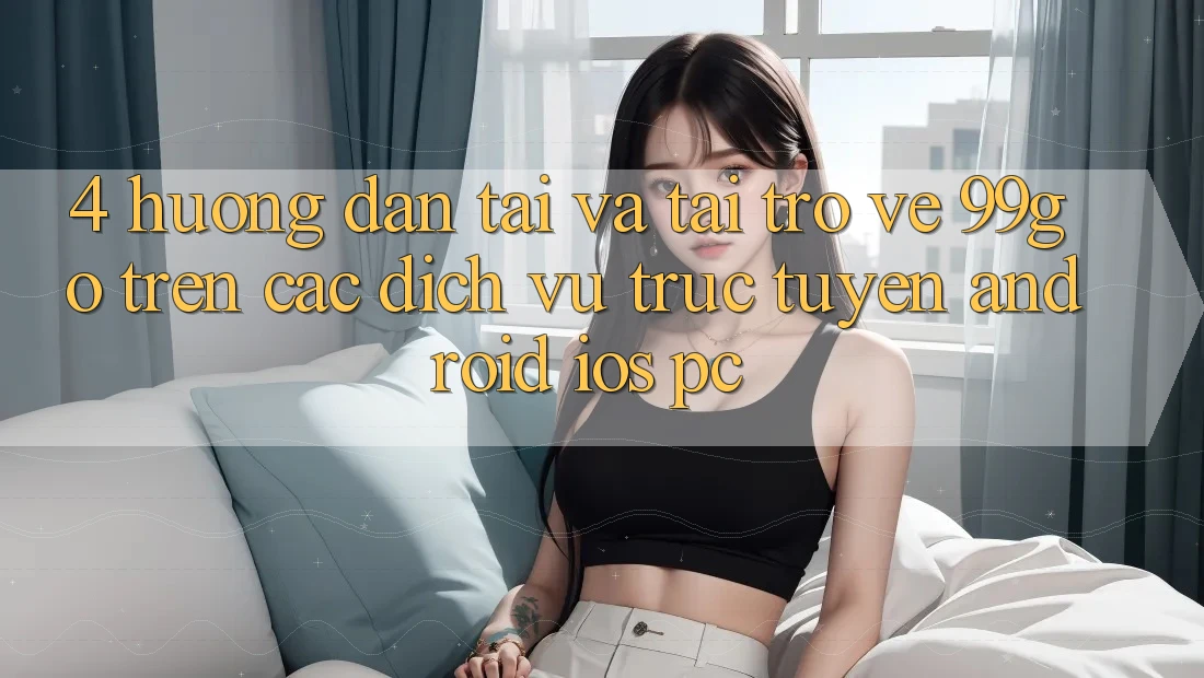 4. Hướng Dẫn Tải Và Tải trở về 99go Trên Các Dịch vụ trực tuyến (Android/iOS/PC) 4. Hướng Dẫn Tải Và Tải trở về 99go Trên Các Dịch vụ trực tuyến (Android/iOS/PC)