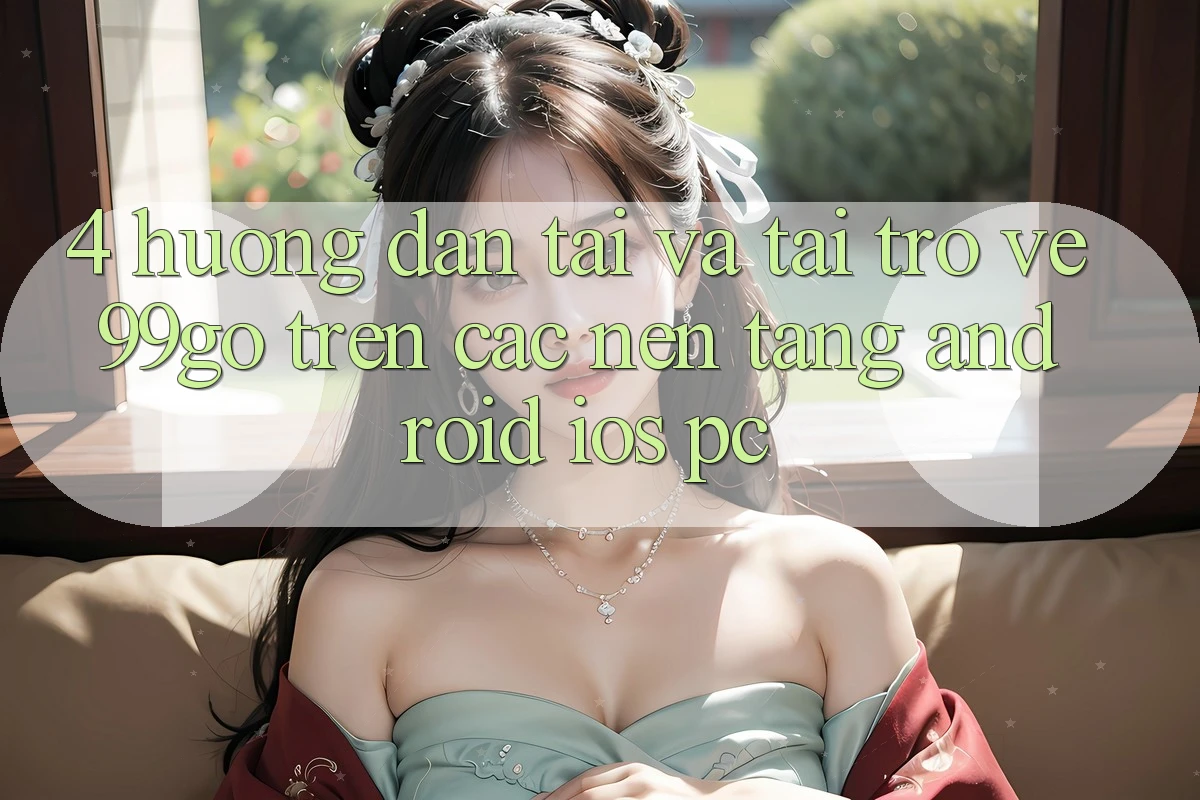 4. Hướng dẫn Tải Và Tải trở về 99go Trên Các Nền Tảng (Android/iOS/PC) 4. Hướng dẫn Tải Và Tải trở về 99go Trên Các Nền Tảng (Android/iOS/PC)