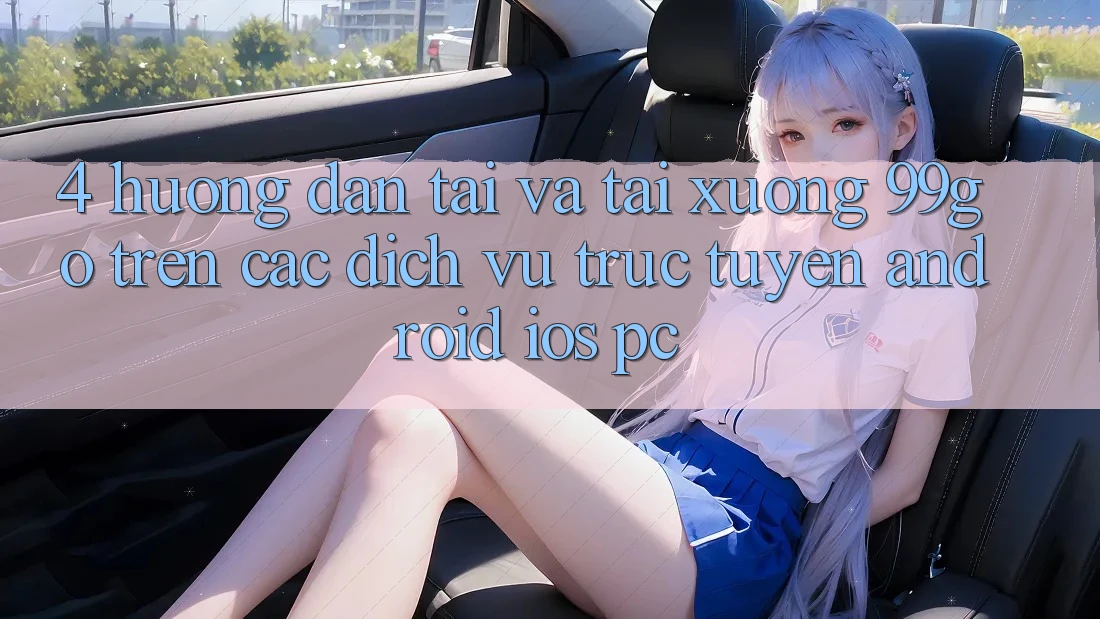 4. Hướng Dẫn Tải Và Tải xuống 99go Trên Các Dịch vụ trực tuyến (Android/iOS/PC) 4. Hướng Dẫn Tải Và Tải xuống 99go Trên Các Dịch vụ trực tuyến (Android/iOS/PC)