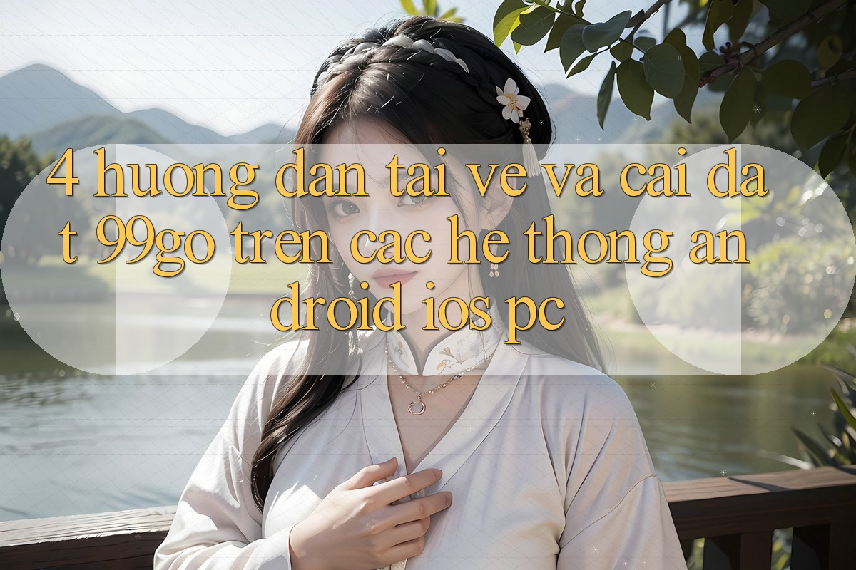 4. Hướng Dẫn Tải về Và Cài Đặt 99go Trên Các Hệ thống (Android/iOS/PC) 4. Hướng Dẫn Tải về Và Cài Đặt 99go Trên Các Hệ thống (Android/iOS/PC)