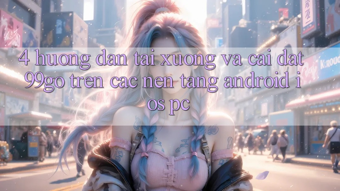 4. Hướng Dẫn Tải xuống Và Cài Đặt 99go Trên Các Nền Tảng (Android/iOS/PC) 4. Hướng Dẫn Tải xuống Và Cài Đặt 99go Trên Các Nền Tảng (Android/iOS/PC)