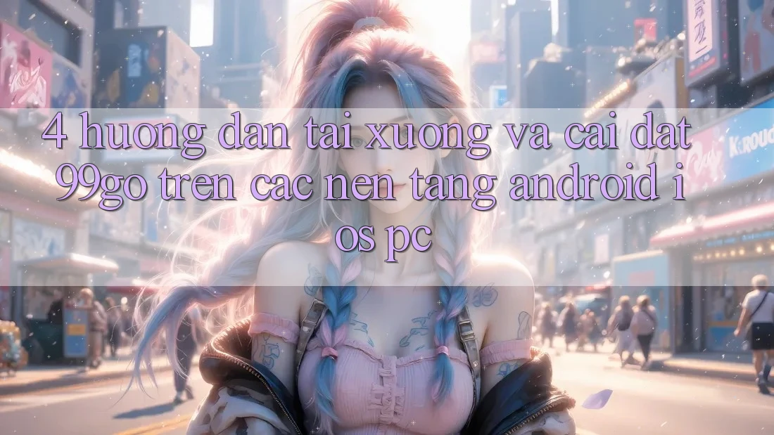 4. Hướng dẫn Tải xuống Và Cài Đặt 99go Trên Các Nền Tảng (Android/iOS/PC) 4. Hướng dẫn Tải xuống Và Cài Đặt 99go Trên Các Nền Tảng (Android/iOS/PC)