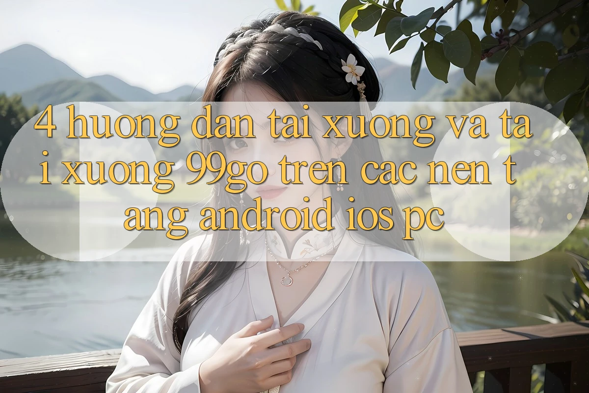 4. Hướng Dẫn Tải xuống Và Tải xuống 99go Trên Các Nền Tảng (Android/iOS/PC) 4. Hướng Dẫn Tải xuống Và Tải xuống 99go Trên Các Nền Tảng (Android/iOS/PC)