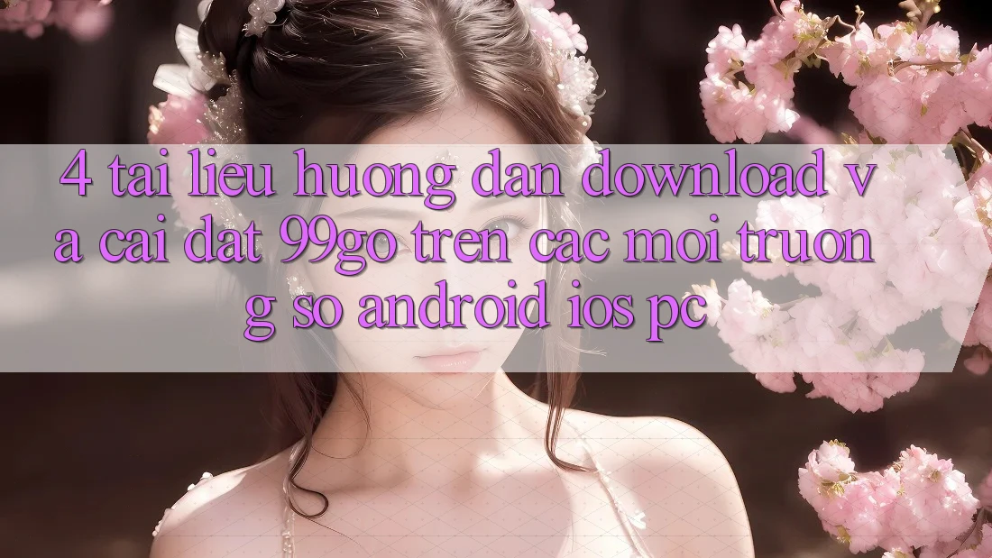 4. Tài liệu hướng dẫn Download Và Cài Đặt 99go Trên Các Môi trường số (Android/iOS/PC) 4. Tài liệu hướng dẫn Download Và Cài Đặt 99go Trên Các Môi trường số (Android/iOS/PC)