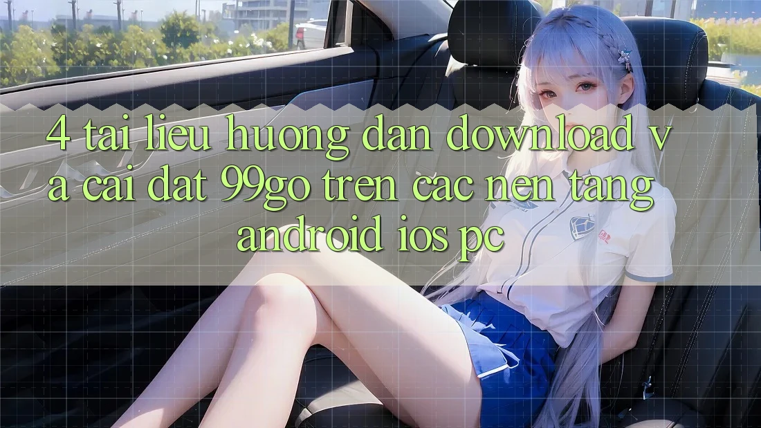 4. Tài liệu hướng dẫn Download Và Cài Đặt 99go Trên Các Nền Tảng (Android/iOS/PC) 4. Tài liệu hướng dẫn Download Và Cài Đặt 99go Trên Các Nền Tảng (Android/iOS/PC)