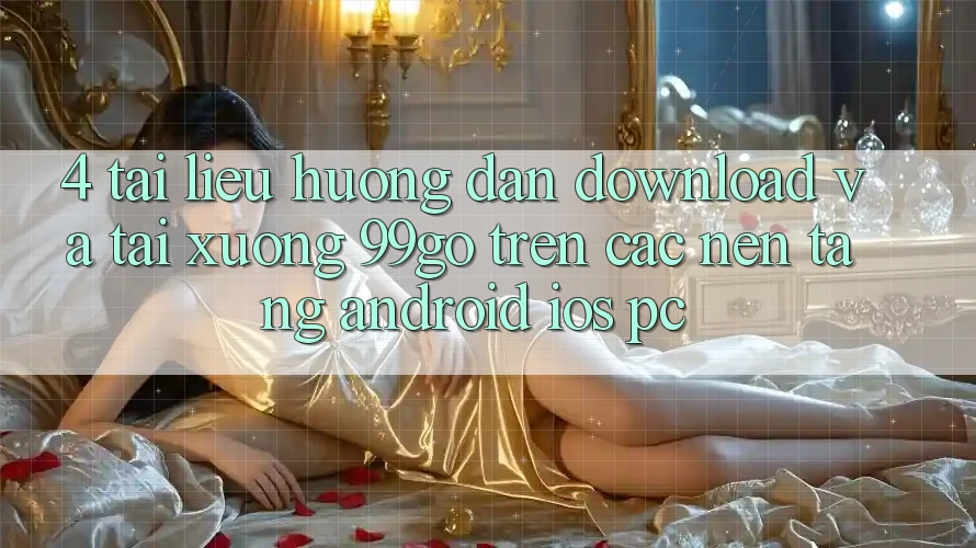4. Tài liệu hướng dẫn Download Và Tải xuống 99go Trên Các Nền Tảng (Android/iOS/PC) 4. Tài liệu hướng dẫn Download Và Tải xuống 99go Trên Các Nền Tảng (Android/iOS/PC)