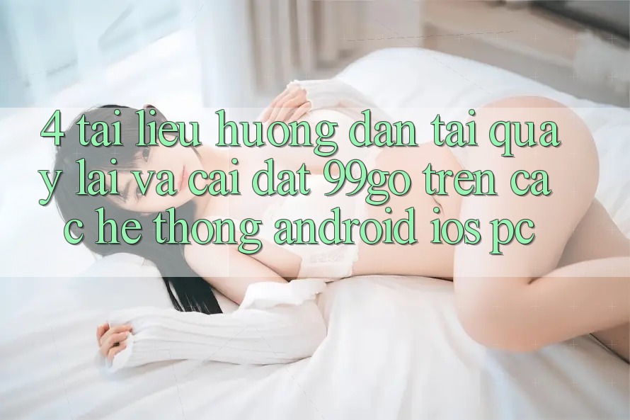 4. Tài liệu hướng dẫn Tải quay lại Và Cài Đặt 99go Trên Các Hệ thống (Android/iOS/PC) 4. Tài liệu hướng dẫn Tải quay lại Và Cài Đặt 99go Trên Các Hệ thống (Android/iOS/PC)