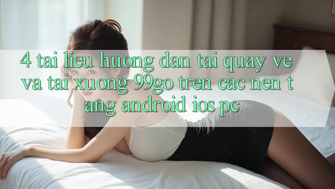 4. Tài liệu hướng dẫn Tải quay về Và Tải xuống 99go Trên Các Nền Tảng (Android/iOS/PC) 4. Tài liệu hướng dẫn Tải quay về Và Tải xuống 99go Trên Các Nền Tảng (Android/iOS/PC)
