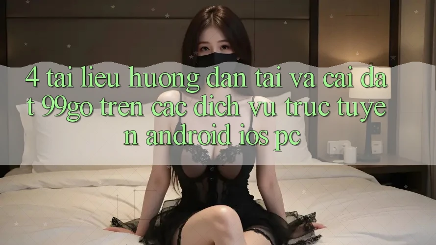 4. Tài liệu hướng dẫn Tải Và Cài Đặt 99go Trên Các Dịch vụ trực tuyến (Android/iOS/PC) 4. Tài liệu hướng dẫn Tải Và Cài Đặt 99go Trên Các Dịch vụ trực tuyến (Android/iOS/PC)