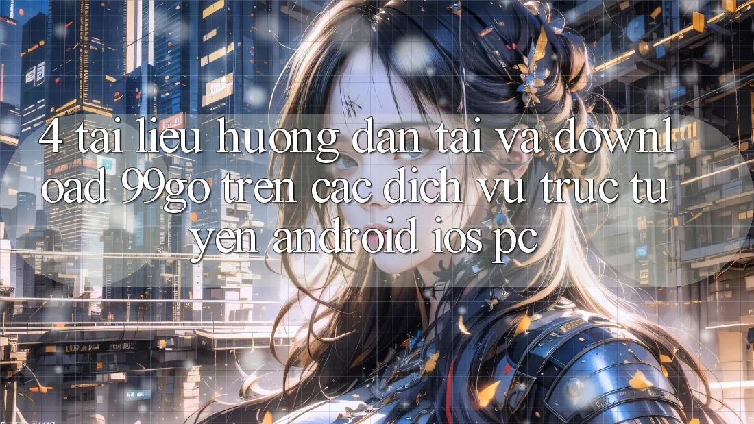 4. Tài liệu hướng dẫn Tải Và Download 99go Trên Các Dịch vụ trực tuyến (Android/iOS/PC) 4. Tài liệu hướng dẫn Tải Và Download 99go Trên Các Dịch vụ trực tuyến (Android/iOS/PC)