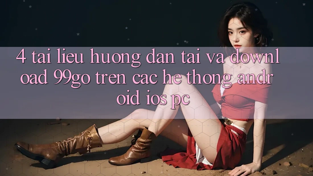 4. Tài liệu hướng dẫn Tải Và Download 99go Trên Các Hệ thống (Android/iOS/PC) 4. Tài liệu hướng dẫn Tải Và Download 99go Trên Các Hệ thống (Android/iOS/PC)