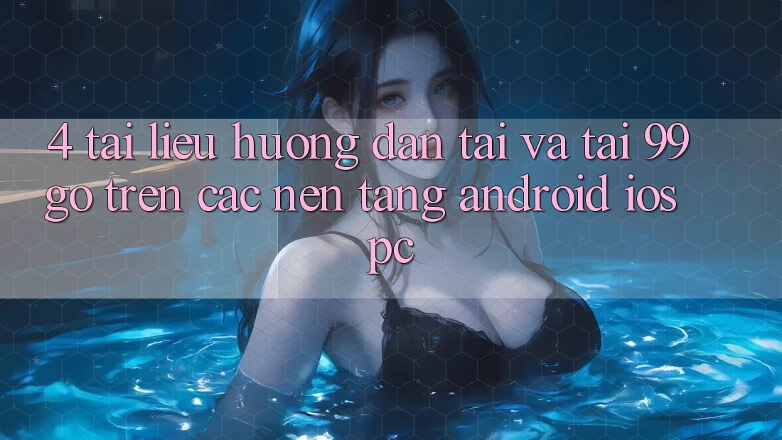 4. Tài liệu hướng dẫn Tải Và Tải 99go Trên Các Nền Tảng (Android/iOS/PC) 4. Tài liệu hướng dẫn Tải Và Tải 99go Trên Các Nền Tảng (Android/iOS/PC)