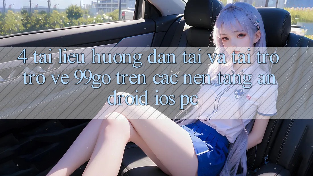 4. Tài liệu hướng dẫn Tải Và Tải trở trở về 99go Trên Các Nền Tảng (Android/iOS/PC) 4. Tài liệu hướng dẫn Tải Và Tải trở trở về 99go Trên Các Nền Tảng (Android/iOS/PC)