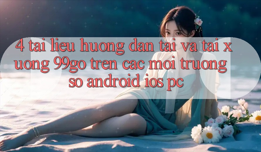 4. Tài liệu hướng dẫn Tải Và Tải xuống 99go Trên Các Môi trường số (Android/iOS/PC) 4. Tài liệu hướng dẫn Tải Và Tải xuống 99go Trên Các Môi trường số (Android/iOS/PC)