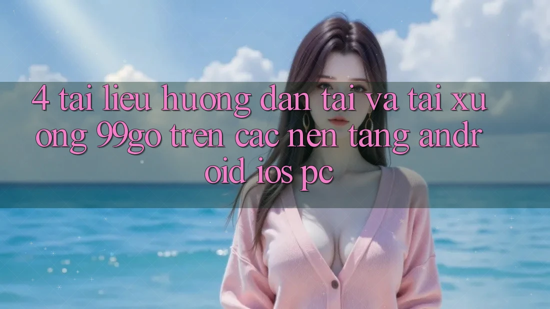 4. Tài liệu hướng dẫn Tải Và Tải xuống 99go Trên Các Nền Tảng (Android/iOS/PC) 4. Tài liệu hướng dẫn Tải Và Tải xuống 99go Trên Các Nền Tảng (Android/iOS/PC)