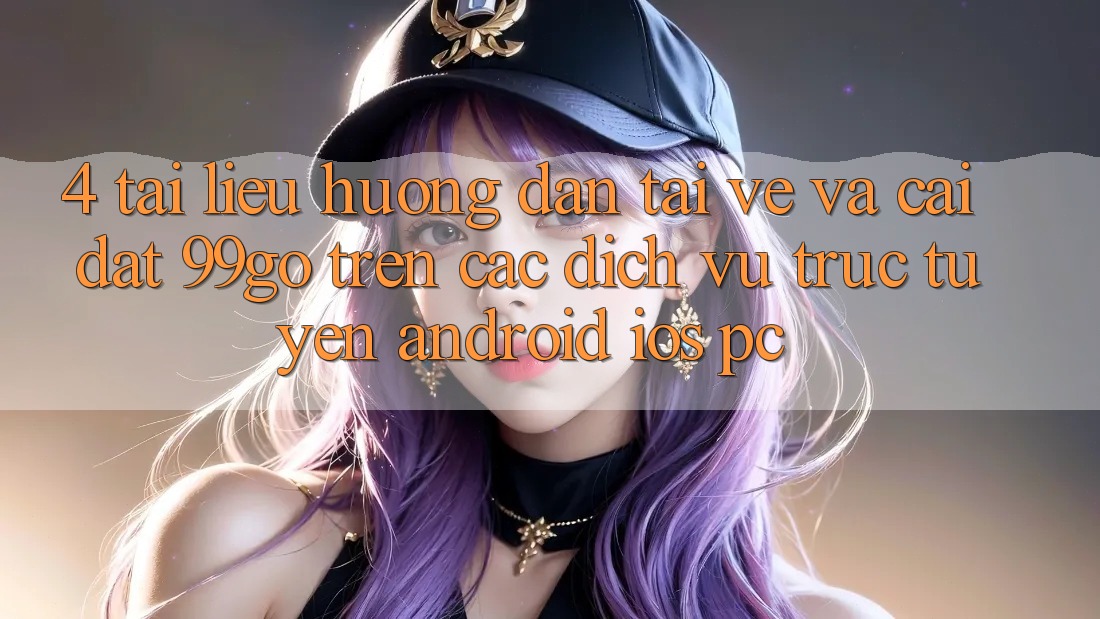 4. Tài liệu hướng dẫn Tải về Và Cài Đặt 99go Trên Các Dịch vụ trực tuyến (Android/iOS/PC) 4. Tài liệu hướng dẫn Tải về Và Cài Đặt 99go Trên Các Dịch vụ trực tuyến (Android/iOS/PC)