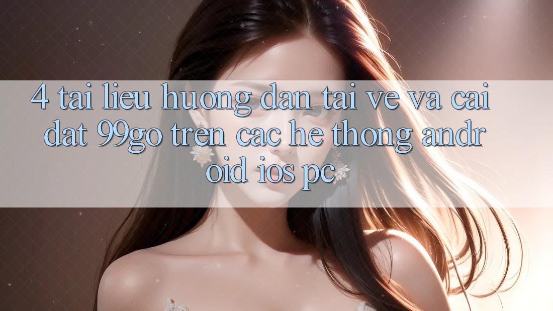 4. Tài liệu hướng dẫn Tải về Và Cài Đặt 99go Trên Các Hệ thống (Android/iOS/PC) 4. Tài liệu hướng dẫn Tải về Và Cài Đặt 99go Trên Các Hệ thống (Android/iOS/PC)