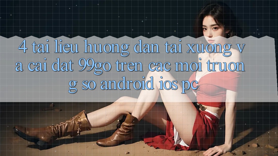 4. Tài liệu hướng dẫn Tải xuống Và Cài Đặt 99go Trên Các Môi trường số (Android/iOS/PC) 4. Tài liệu hướng dẫn Tải xuống Và Cài Đặt 99go Trên Các Môi trường số (Android/iOS/PC)