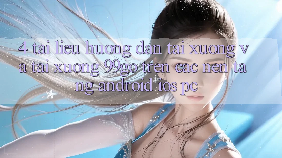 4. Tài liệu hướng dẫn Tải xuống Và Tải xuống 99go Trên Các Nền Tảng (Android/iOS/PC) 4. Tài liệu hướng dẫn Tải xuống Và Tải xuống 99go Trên Các Nền Tảng (Android/iOS/PC)