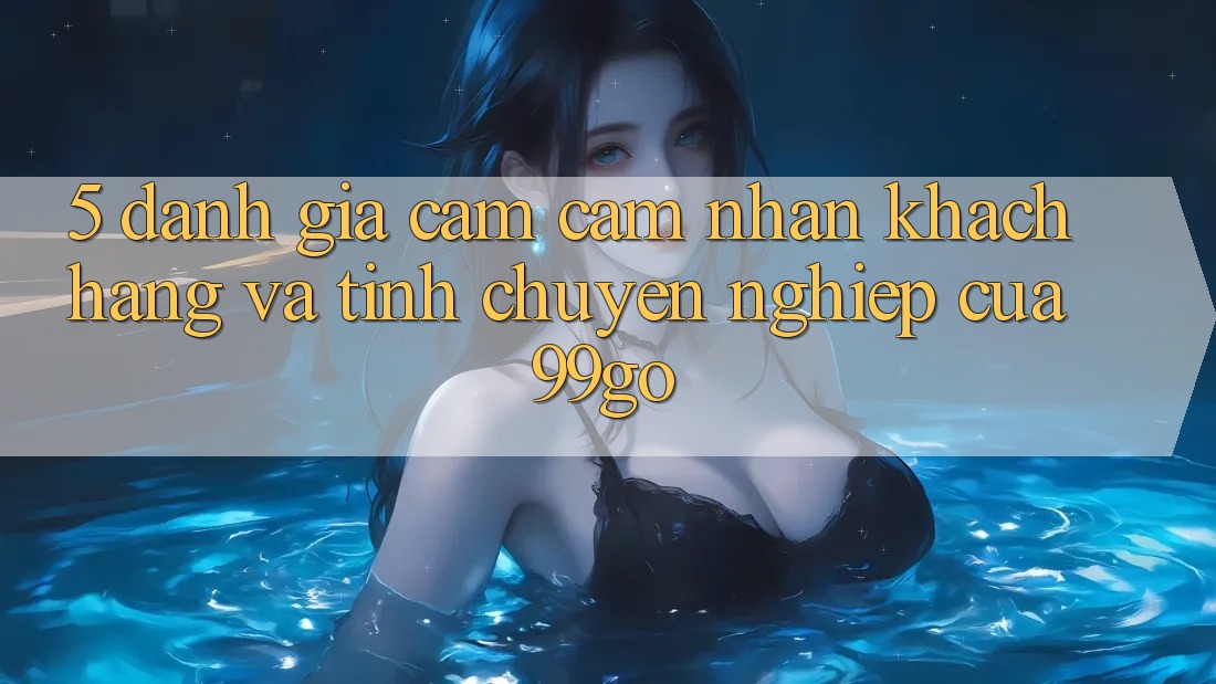 5. Đánh Giá Cảm cảm nhận Khách Hàng Và Tính Chuyên nghiệp Của 99go 5. Đánh Giá Cảm cảm nhận Khách Hàng Và Tính Chuyên nghiệp Của 99go