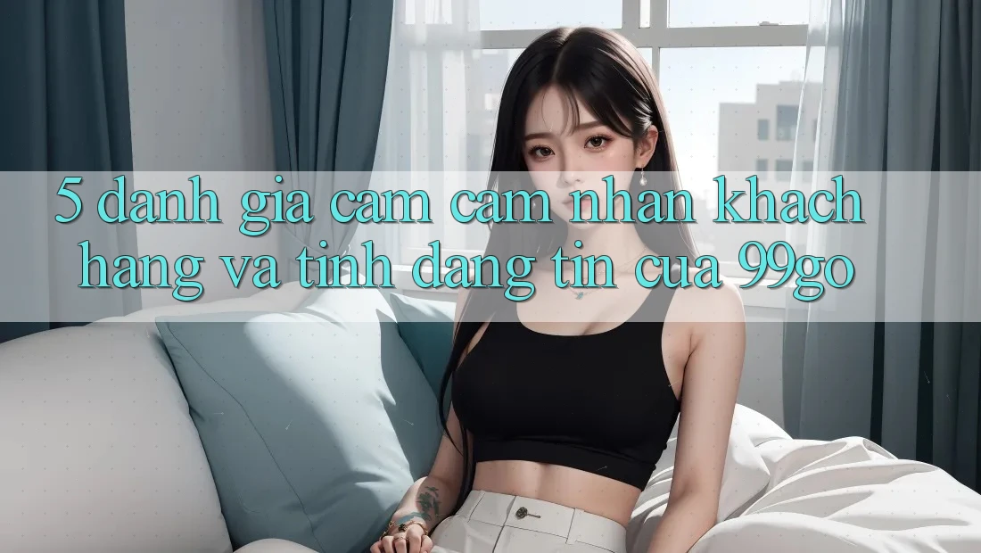 5. Đánh Giá Cảm cảm nhận Khách Hàng Và Tính Đáng tin Của 99go 5. Đánh Giá Cảm cảm nhận Khách Hàng Và Tính Đáng tin Của 99go