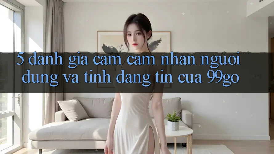 5. Đánh Giá Cảm cảm nhận Người dùng Và Tính Đáng tin Của 99go 5. Đánh Giá Cảm cảm nhận Người dùng Và Tính Đáng tin Của 99go