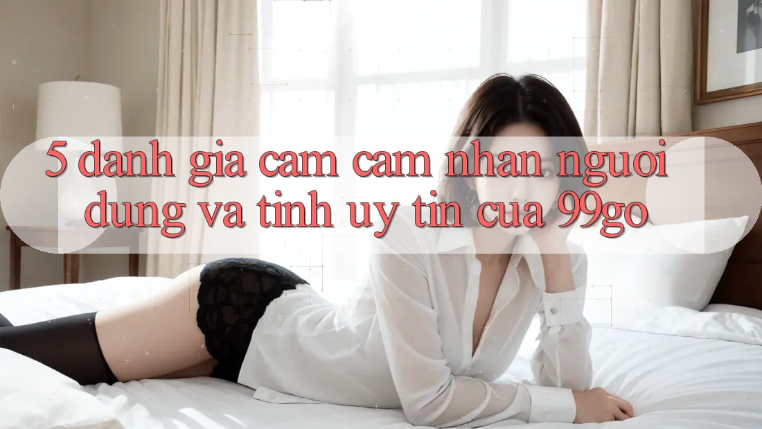 5. Đánh Giá Cảm cảm nhận Người dùng Và Tính Uy Tín Của 99go