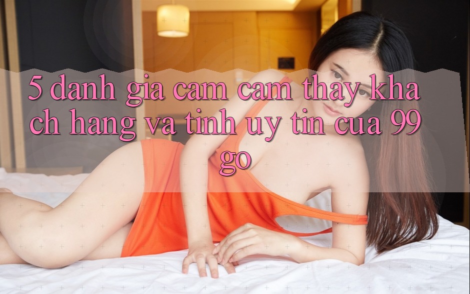5. Đánh Giá Cảm cảm thấy Khách Hàng Và Tính Uy Tín Của 99go 5. Đánh Giá Cảm cảm thấy Khách Hàng Và Tính Uy Tín Của 99go