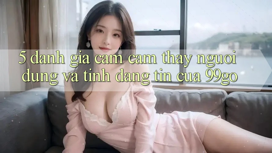 5. Đánh Giá Cảm cảm thấy Người dùng Và Tính Đáng tin Của 99go 5. Đánh Giá Cảm cảm thấy Người dùng Và Tính Đáng tin Của 99go