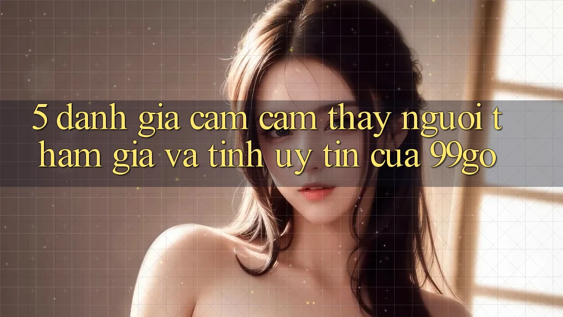 5. Đánh Giá Cảm cảm thấy Người tham gia Và Tính Uy Tín Của 99go 5. Đánh Giá Cảm cảm thấy Người tham gia Và Tính Uy Tín Của 99go