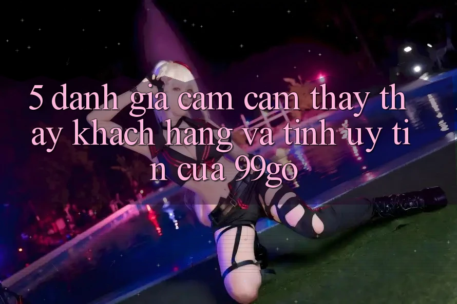 5. Đánh Giá Cảm cảm thấy thấy Khách Hàng Và Tính Uy Tín Của 99go 5. Đánh Giá Cảm cảm thấy thấy Khách Hàng Và Tính Uy Tín Của 99go