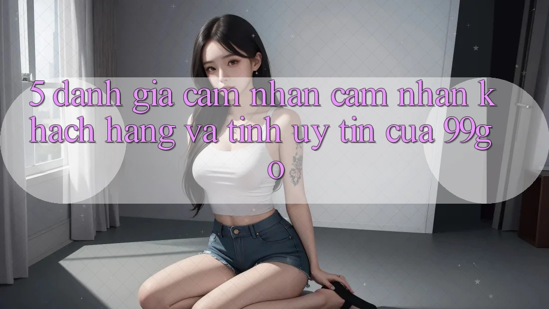 5. Đánh Giá Cảm nhận cảm nhận Khách Hàng Và Tính Uy Tín Của 99go 5. Đánh Giá Cảm nhận cảm nhận Khách Hàng Và Tính Uy Tín Của 99go