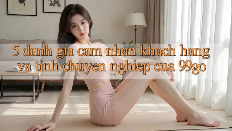 5. Đánh Giá Cảm nhận Khách Hàng Và Tính Chuyên nghiệp Của 99go 5. Đánh Giá Cảm nhận Khách Hàng Và Tính Chuyên nghiệp Của 99go