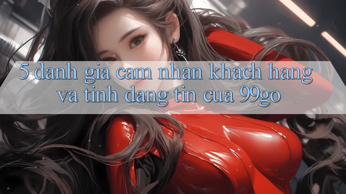 5. Đánh Giá Cảm nhận Khách Hàng Và Tính Đáng tin Của 99go 5. Đánh Giá Cảm nhận Khách Hàng Và Tính Đáng tin Của 99go