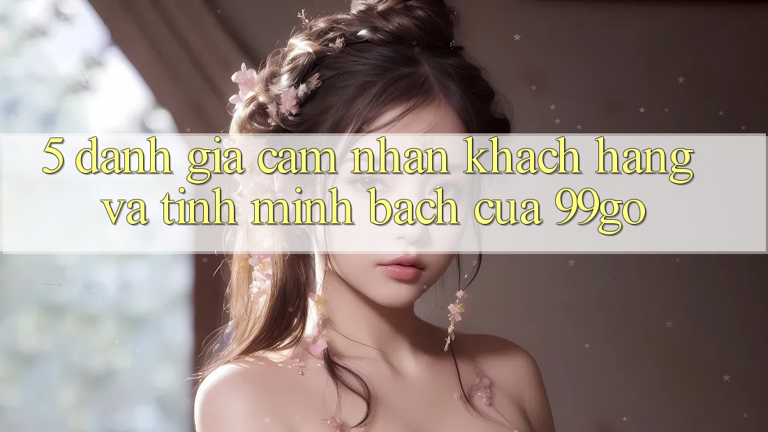 5. Đánh Giá Cảm nhận Khách Hàng Và Tính Minh bạch Của 99go 5. Đánh Giá Cảm nhận Khách Hàng Và Tính Minh bạch Của 99go