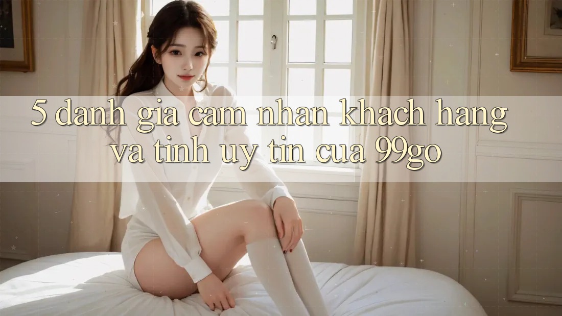 5. Đánh Giá Cảm nhận Khách Hàng Và Tính Uy Tín Của 99go 5. Đánh Giá Cảm nhận Khách Hàng Và Tính Uy Tín Của 99go