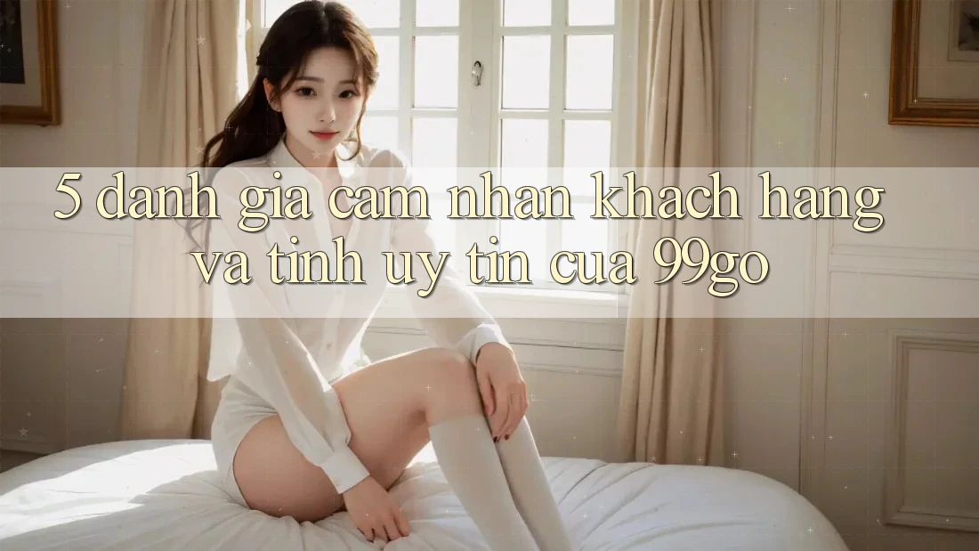 5. Đánh Giá Cảm nhận Khách Hàng Và Tính Uy Tín Của 99go 5. Đánh Giá Cảm nhận Khách Hàng Và Tính Uy Tín Của 99go