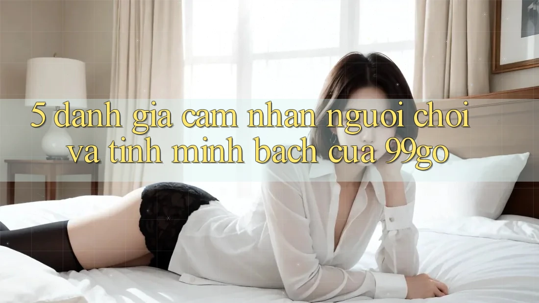 5. Đánh Giá Cảm nhận Người chơi Và Tính Minh bạch Của 99go 5. Đánh Giá Cảm nhận Người chơi Và Tính Minh bạch Của 99go