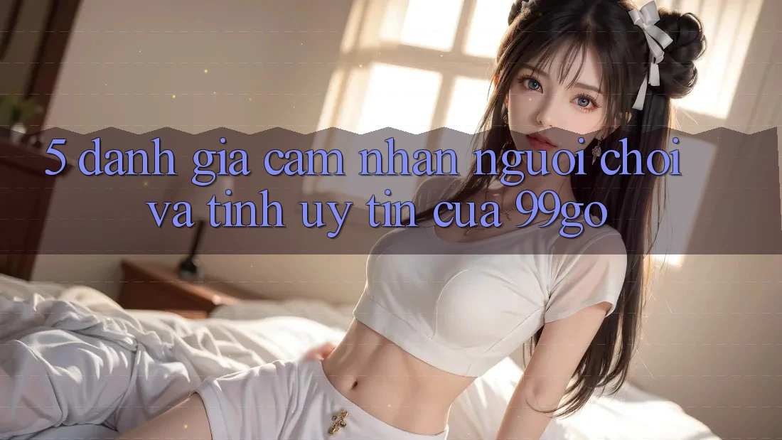 5. Đánh Giá Cảm nhận Người chơi Và Tính Uy Tín Của 99go 5. Đánh Giá Cảm nhận Người chơi Và Tính Uy Tín Của 99go