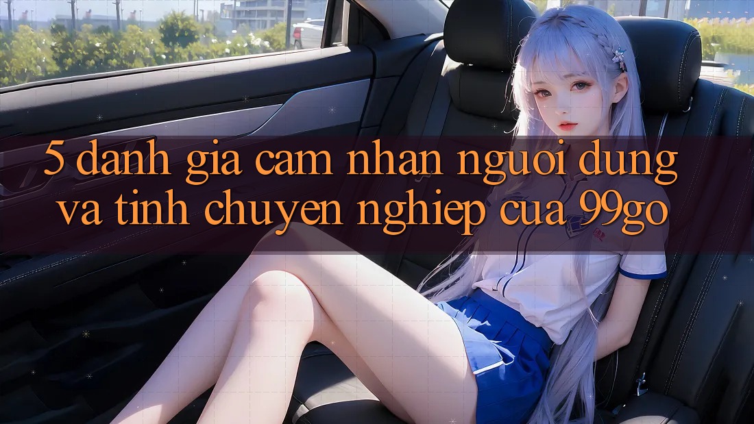 5. Đánh Giá Cảm nhận Người dùng Và Tính Chuyên nghiệp Của 99go 5. Đánh Giá Cảm nhận Người dùng Và Tính Chuyên nghiệp Của 99go