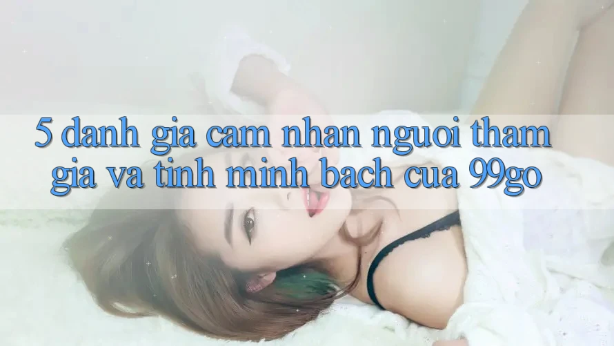 5. Đánh Giá Cảm nhận Người tham gia Và Tính Minh bạch Của 99go 5. Đánh Giá Cảm nhận Người tham gia Và Tính Minh bạch Của 99go