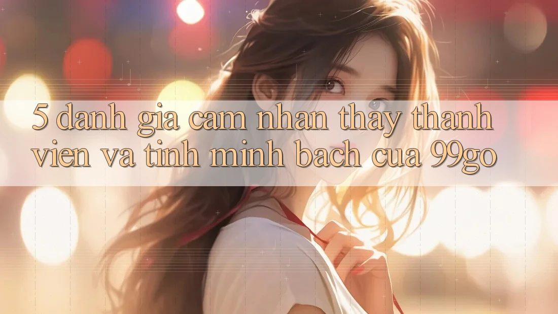 5. Đánh Giá Cảm nhận thấy Thành viên Và Tính Minh bạch Của 99go 5. Đánh Giá Cảm nhận thấy Thành viên Và Tính Minh bạch Của 99go